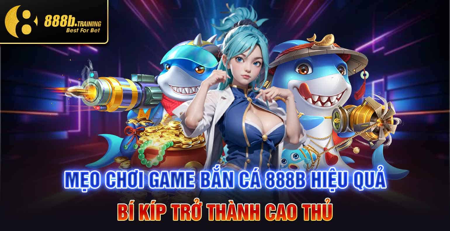 BẮN CÁ 888B - BẮN LÀ TRÚNG, ĐỔI THƯỞNG AN TOÀN, NHANH CHÓNG 3 meo choi game ban ca 888b hieu qua